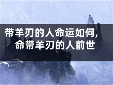 带羊刃的人命运如何,命带羊刃的人前世