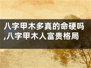 八字甲木多真的命硬吗,八字甲木人富贵格局