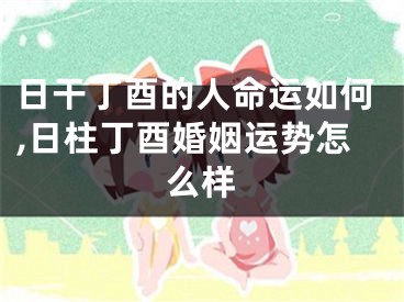 日干丁酉的人命运如何,日柱丁酉婚姻运势怎么样