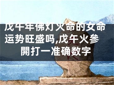 戊午年佛灯火命的女命运势旺盛吗,戊午火參開打一准确数字