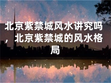 北京紫禁城风水讲究吗,北京紫禁城的风水格局