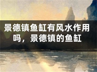 景德镇鱼缸有风水作用吗，景德镇的鱼缸