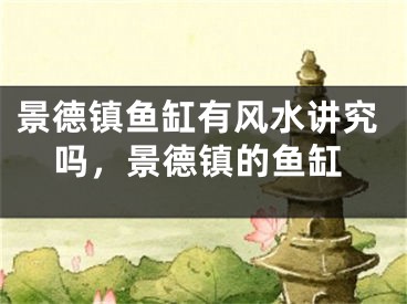 景德镇鱼缸有风水讲究吗，景德镇的鱼缸
