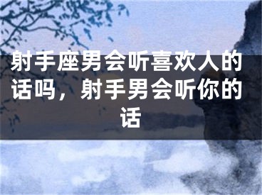 射手座男会听喜欢人的话吗,射手男会听你的话