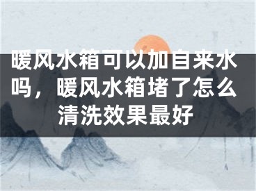 暖风水箱可以加自来水吗，暖风水箱堵了怎么清洗效果最好