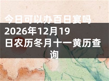 今日可以办百日宴吗 2026年12月19日农历冬月十一黄历查询