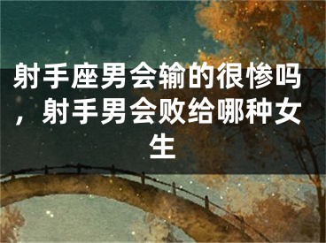 射手座男会输的很惨吗，射手男会败给哪种女生