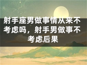射手座男做事情从来不考虑吗，射手男做事不考虑后果