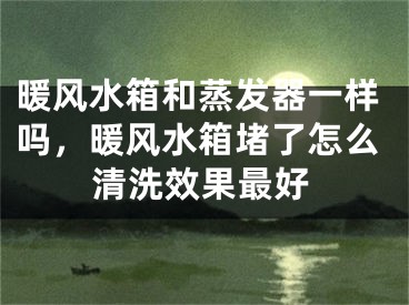暖风水箱和蒸发器一样吗，暖风水箱堵了怎么清洗效果最好