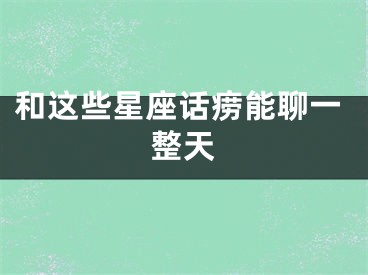 和这些星座话痨能聊一整天