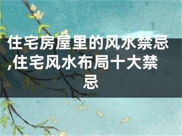 住宅房屋里的风水禁忌,住宅风水布局十大禁忌