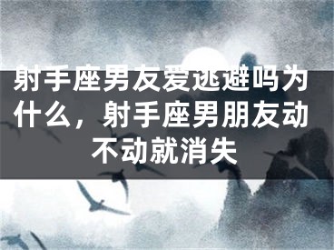射手座男友爱逃避吗为什么,射手座男朋友动不动就消失