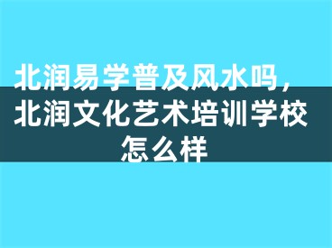 北润易学普及风水吗，北润文化艺术培训学校怎么样