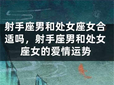 射手座男和处女座女合适吗，射手座男和处女座女的爱情运势