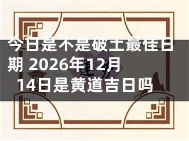 今日是不是破土最佳日期 2026年12月14日是黄道吉日吗