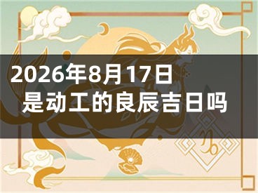 2026年8月17日是动工的良辰吉日吗