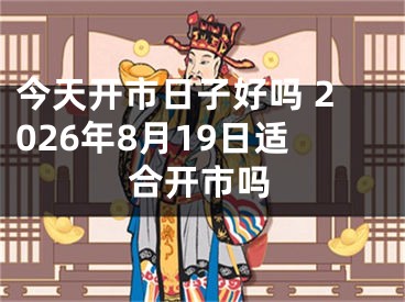 今天开市日子好吗 2026年8月19日适合开市吗