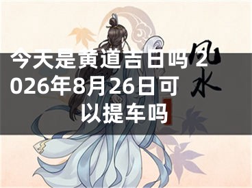 今天是黄道吉日吗 2026年8月26日可以提车吗