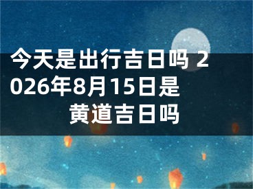 今天是出行吉日吗 2026年8月15日是黄道吉日吗