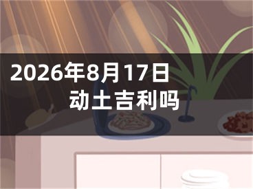 2026年8月17日动土吉利吗