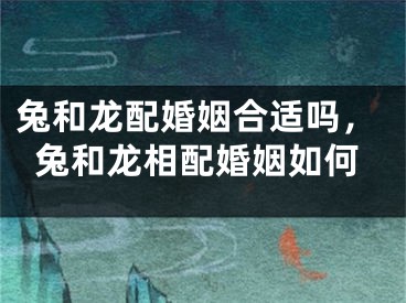 兔和龙配婚姻合适吗，兔和龙相配婚姻如何