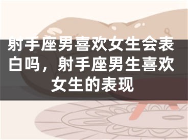 射手座男喜欢女生会表白吗，射手座男生喜欢女生的表现