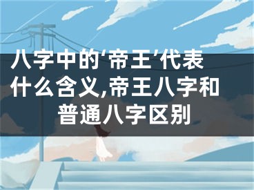 八字中的‘帝王’代表什么含义,帝王八字和普通八字区别