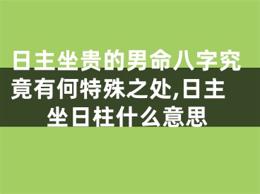 日主坐贵的男命八字究竟有何特殊之处,日主坐日柱什么意思