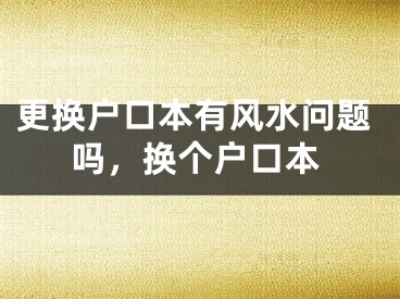 更换户口本有风水问题吗,换个户口本