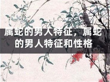 属蛇的男人特征，属蛇的男人特征和性格