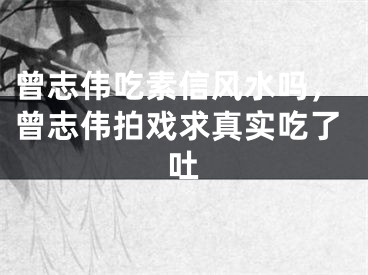曾志伟吃素信风水吗，曾志伟拍戏求真实吃了吐