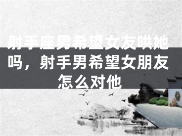 射手座男希望女友哄她吗，射手男希望女朋友怎么对他