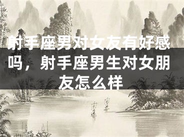 射手座男对女友有好感吗，射手座男生对女朋友怎么样