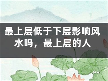 最上层低于下层影响风水吗，最上层的人