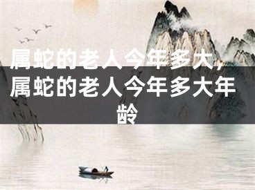 属蛇的老人今年多大，属蛇的老人今年多大年龄