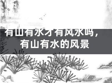 有山有水才有风水吗,有山有水的风景