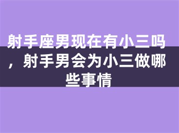 射手座男现在有小三吗，射手男会为小三做哪些事情