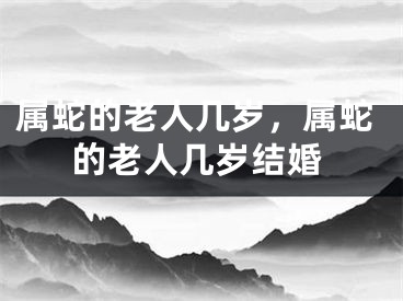 属蛇的老人几岁，属蛇的老人几岁结婚