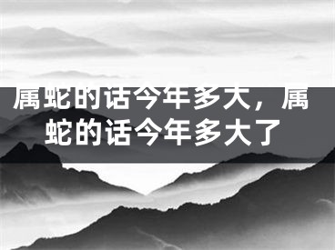 属蛇的话今年多大，属蛇的话今年多大了