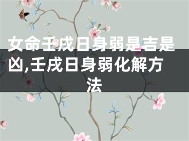女命壬戌日身弱是吉是凶,壬戌日身弱化解方法