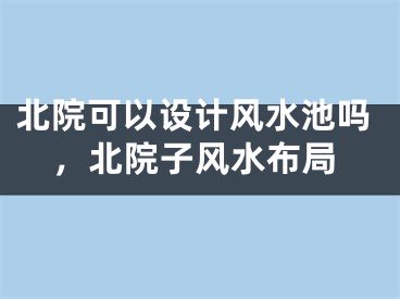 北院可以设计风水池吗，北院子风水布局