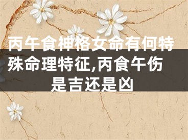 丙午食神格女命有何特殊命理特征,丙食午伤是吉还是凶