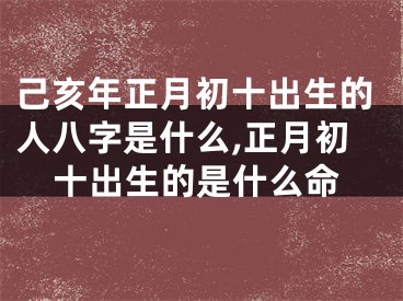 己亥年正月初十出生的人八字是什么,正月初十出生的是什么命