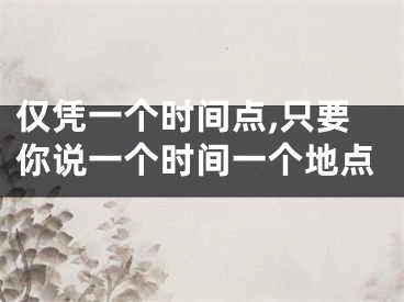 仅凭一个时间点,只要你说一个时间一个地点