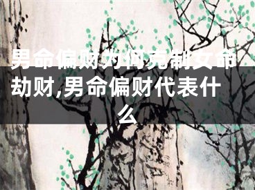 男命偏财为何克制女命劫财,男命偏财代表什么