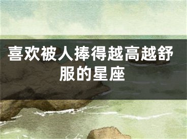 喜欢被人捧得越高越舒服的星座