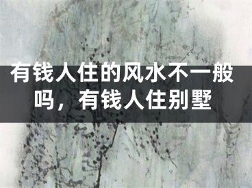 有钱人住的风水不一般吗,有钱人住别墅