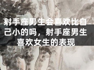 射手座男生会喜欢比自己小的吗，射手座男生喜欢女生的表现
