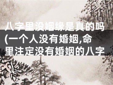 八字里没姻缘是真的吗(一个人没有婚姻,命里注定没有婚姻的八字