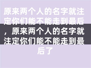原来两个人的名字就注定你们能不能走到最后，原来两个人的名字就注定你们能不能走到最后了
